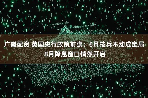 廣盛配資 英國(guó)央行政策前瞻：6月按兵不動(dòng)成定局 8月降息窗口悄然開(kāi)啟